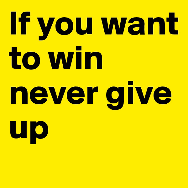 If you want to win 
never give up 