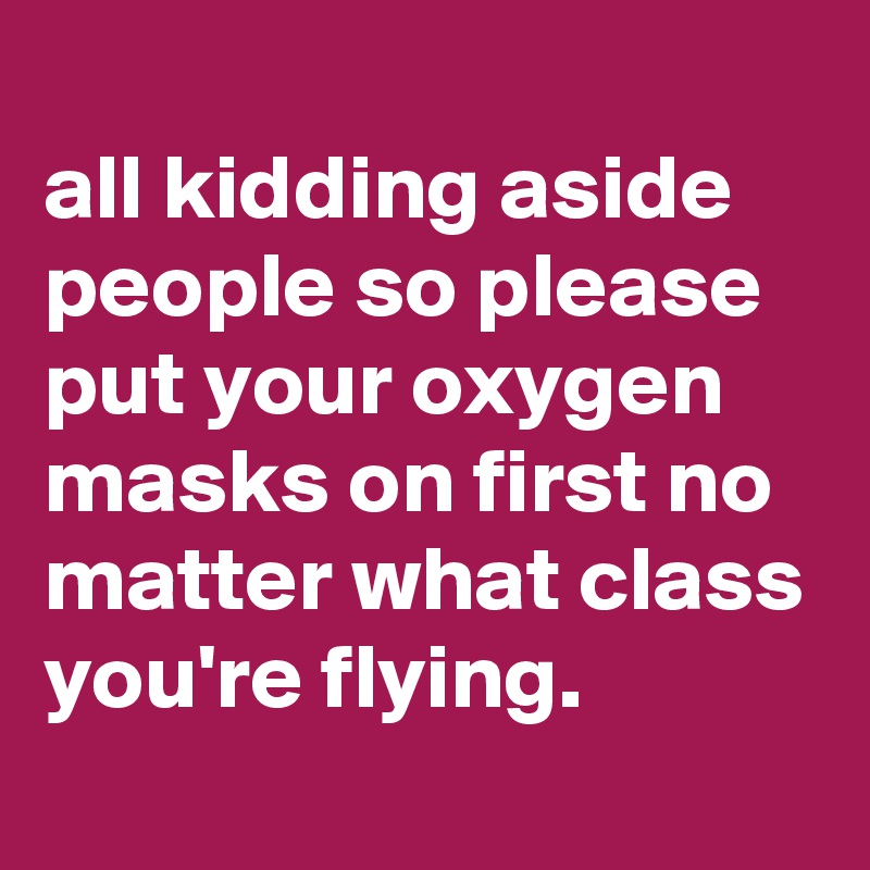 
all kidding aside people so please put your oxygen masks on first no matter what class you're flying.
