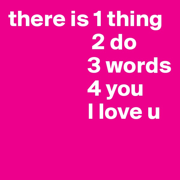 there is 1 thing
                  2 do
                 3 words
                 4 you 
                 I love u
                 