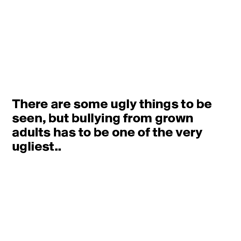 





There are some ugly things to be seen, but bullying from grown adults has to be one of the very ugliest..




