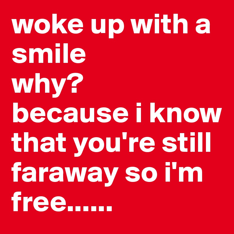woke up with a smile 
why? 
because i know that you're still faraway so i'm free......