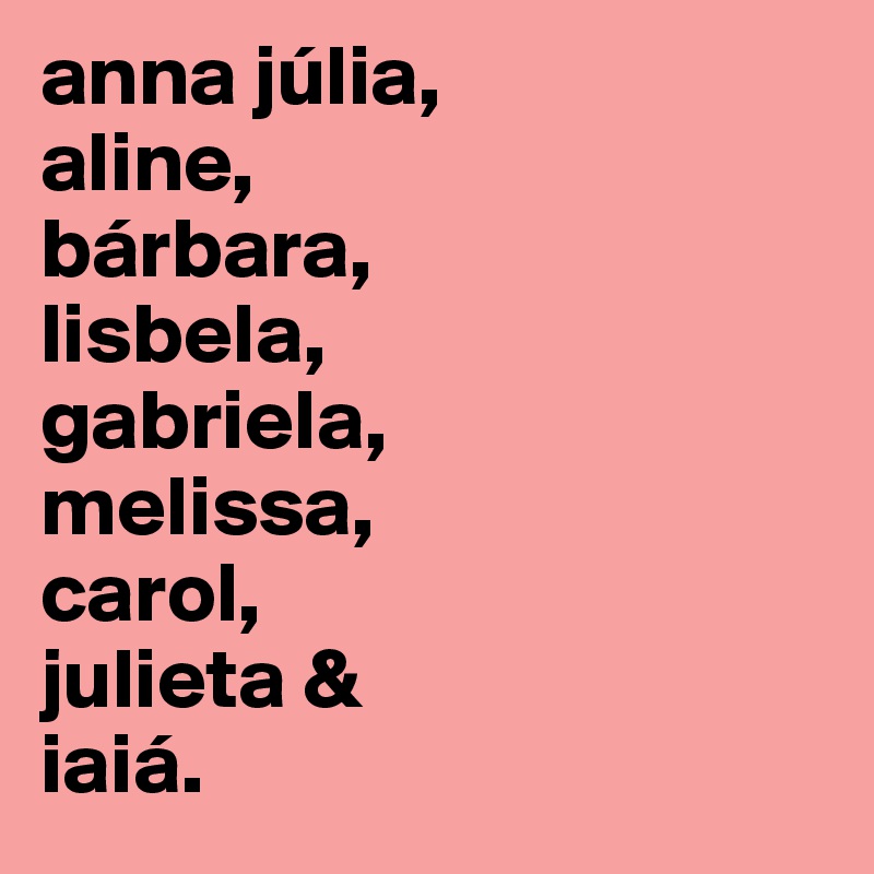 anna júlia,
aline,
bárbara,
lisbela,
gabriela,
melissa,
carol,
julieta &
iaiá.