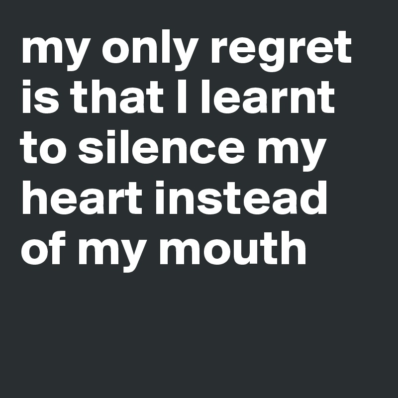 my only regret is that I learnt to silence my heart instead of my mouth

