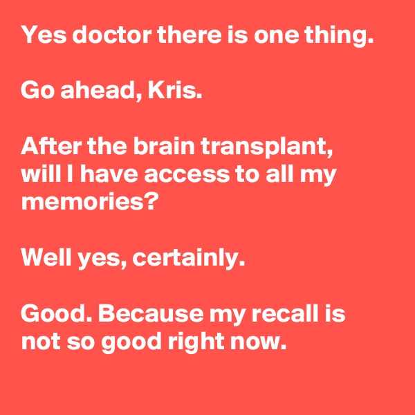Yes doctor there is one thing.

Go ahead, Kris.

After the brain transplant,
will I have access to all my memories?

Well yes, certainly.

Good. Because my recall is not so good right now.