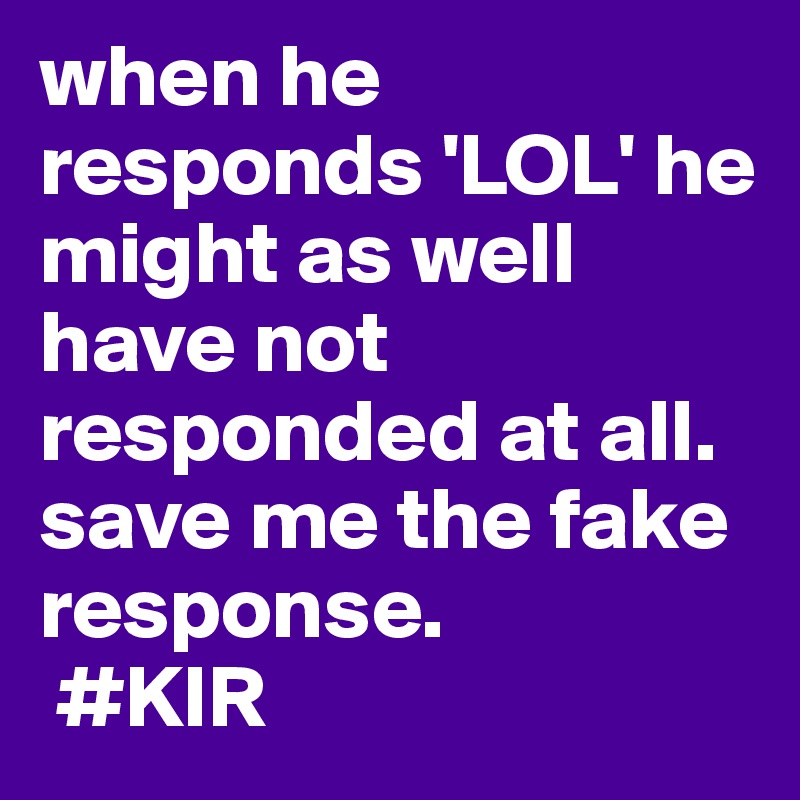 when he responds 'LOL' he might as well
have not responded at all. save me the fake response.
 #KIR