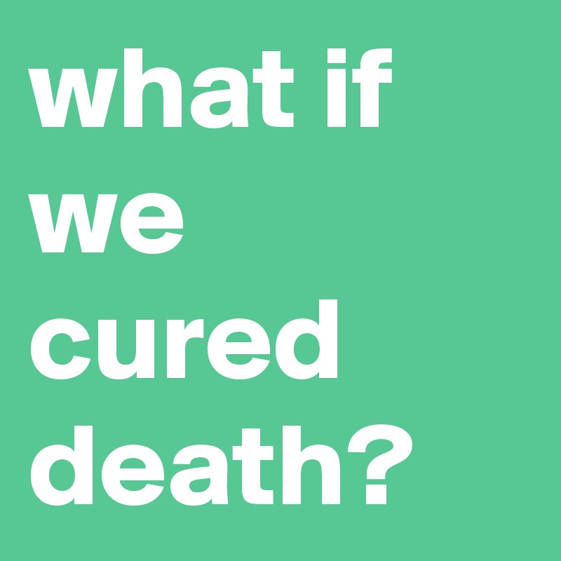 what if we cured death?