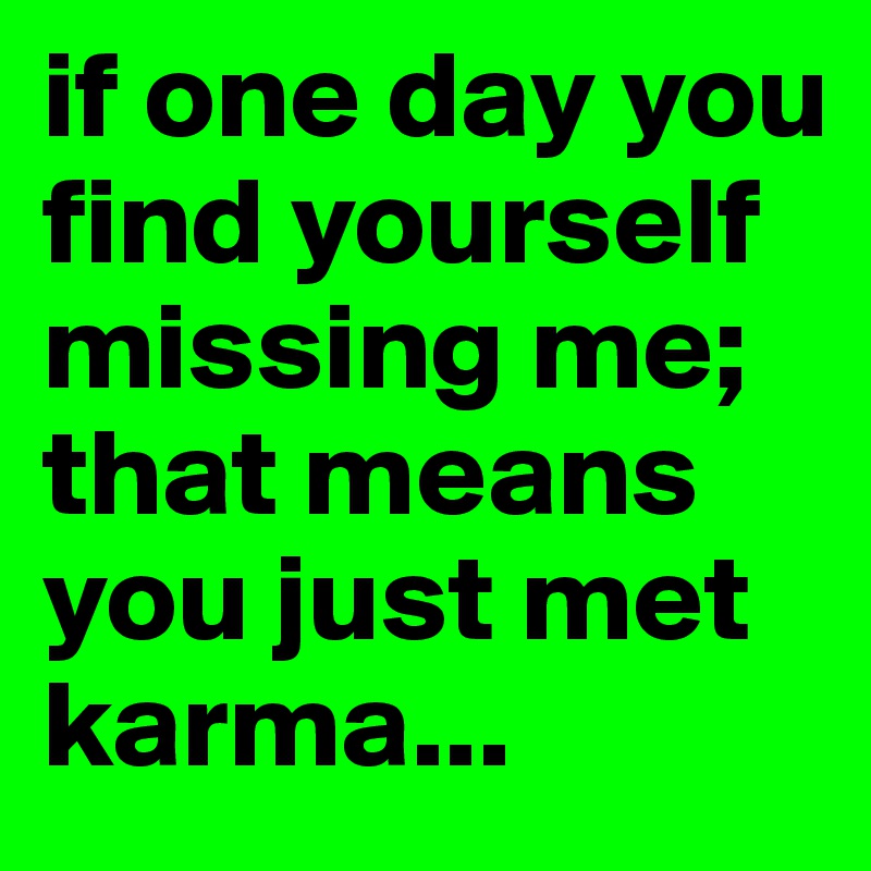 if one day you find yourself missing me; that means you just met karma... 