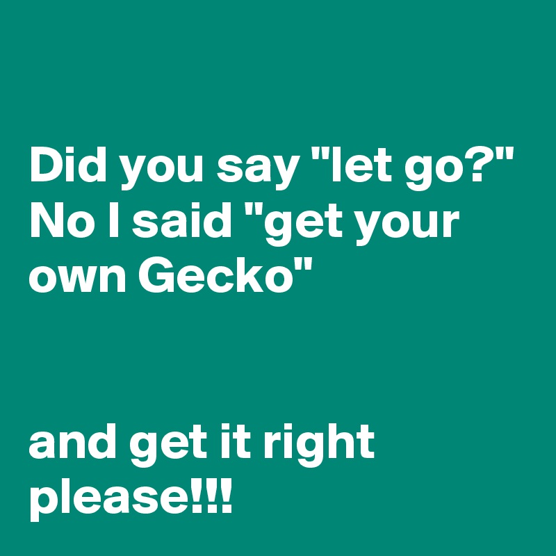 

Did you say "let go?" No I said "get your own Gecko" 


and get it right please!!!