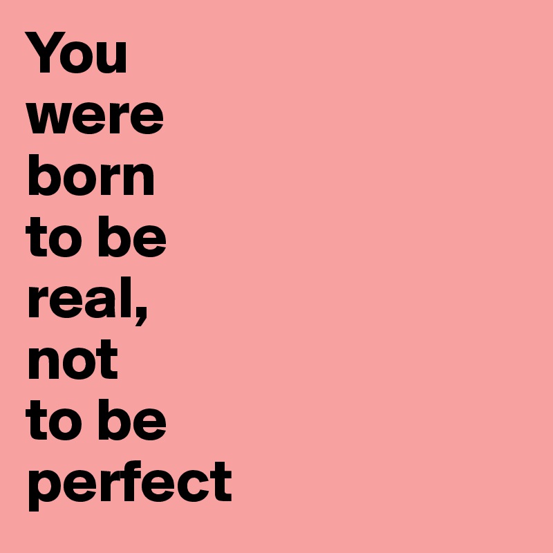 You 
were 
born 
to be 
real,
not 
to be 
perfect