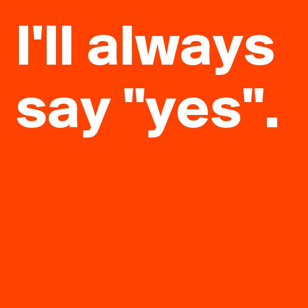 I'll always say "yes".

