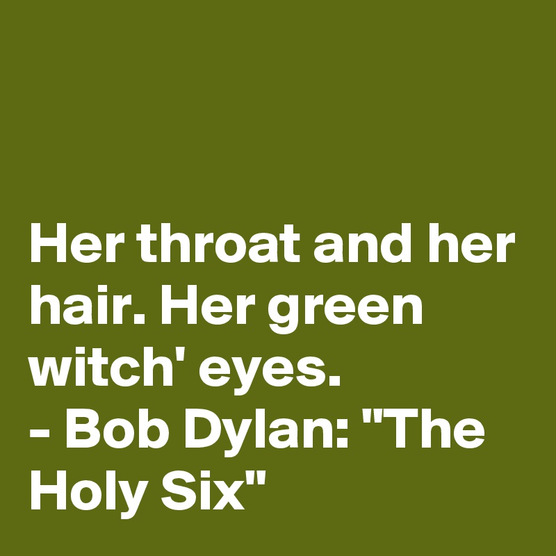 


Her throat and her hair. Her green witch' eyes.
- Bob Dylan: "The Holy Six"