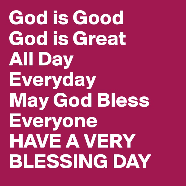 God is Good
God is Great
All Day
Everyday
May God Bless Everyone
HAVE A VERY BLESSING DAY