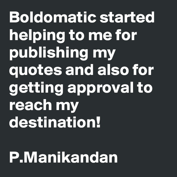 Boldomatic started helping to me for publishing my quotes and also for getting approval to reach my destination!

P.Manikandan