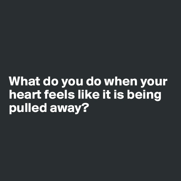 




What do you do when your heart feels like it is being pulled away?



