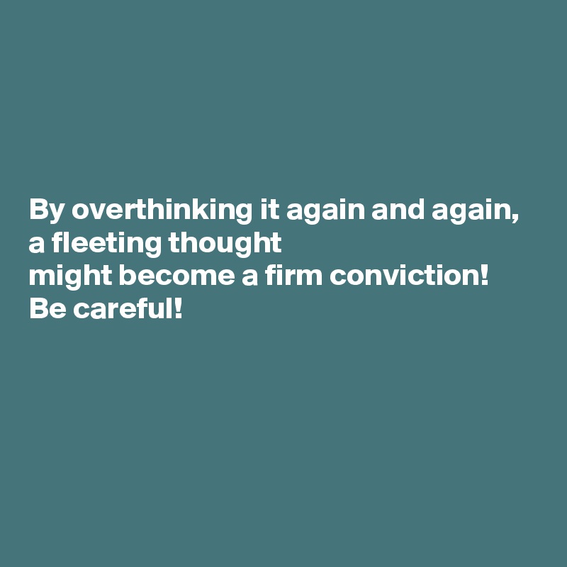 




By overthinking it again and again,
a fleeting thought
might become a firm conviction! 
Be careful!




 