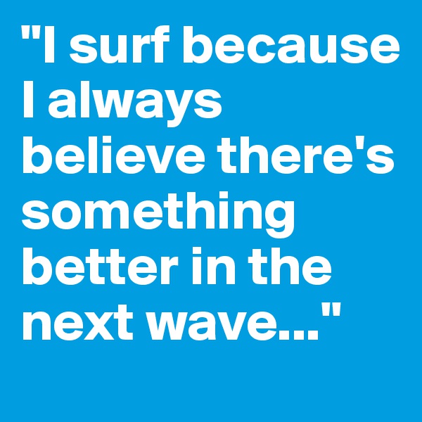 "I surf because I always believe there's something better in the next wave..."