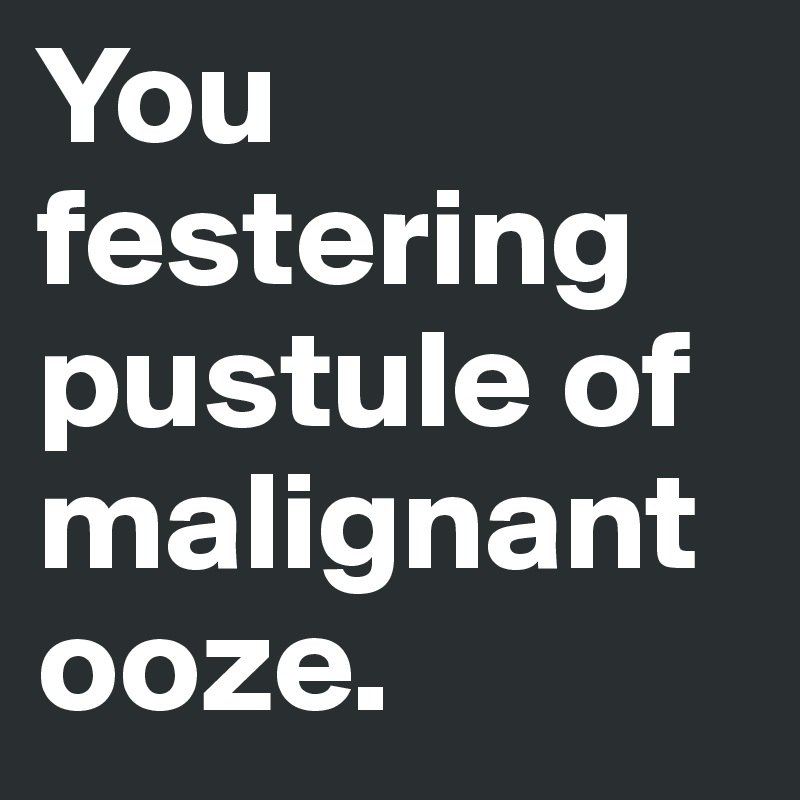 You festering pustule of malignant ooze. 