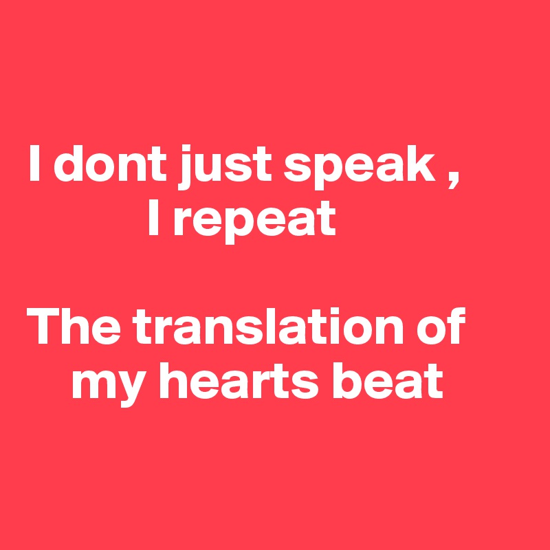 

I dont just speak , 
           I repeat

The translation of
    my hearts beat

