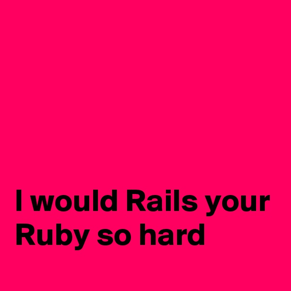 




I would Rails your Ruby so hard