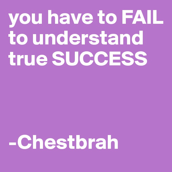 you have to FAIL to understand true SUCCESS



-Chestbrah