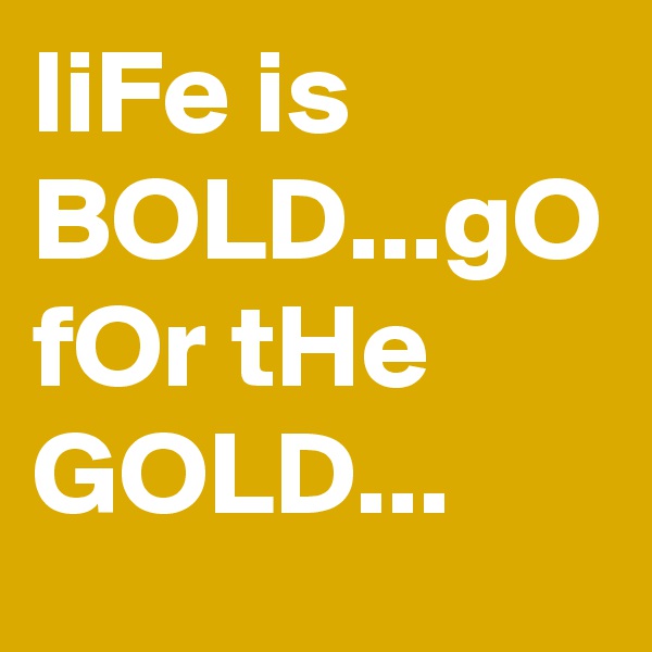 liFe is BOLD...gO fOr tHe GOLD...
