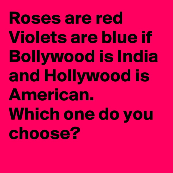 Roses are red Violets are blue if Bollywood is India and Hollywood is
American.
Which one do you choose?
