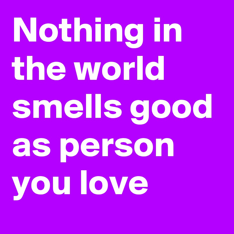 Nothing in the world smells good as person you love 