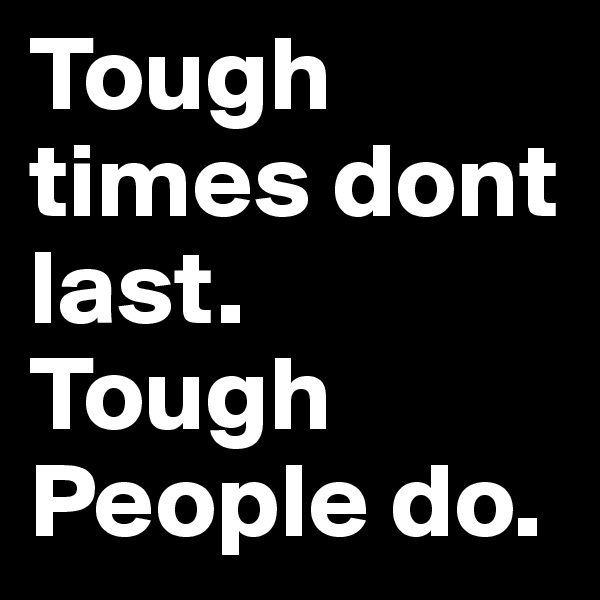 Tough times dont last.
Tough People do.