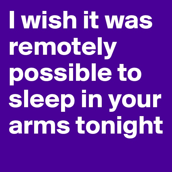 I wish it was remotely possible to sleep in your arms tonight