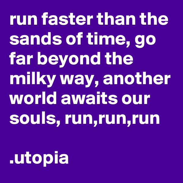run faster than the sands of time, go far beyond the milky way, another world awaits our souls, run,run,run

.utopia