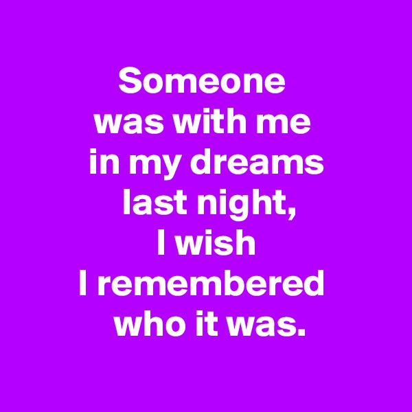 
 Someone 
 was with me 
 in my dreams
  last night,
 I wish
 I remembered 
  who it was.
