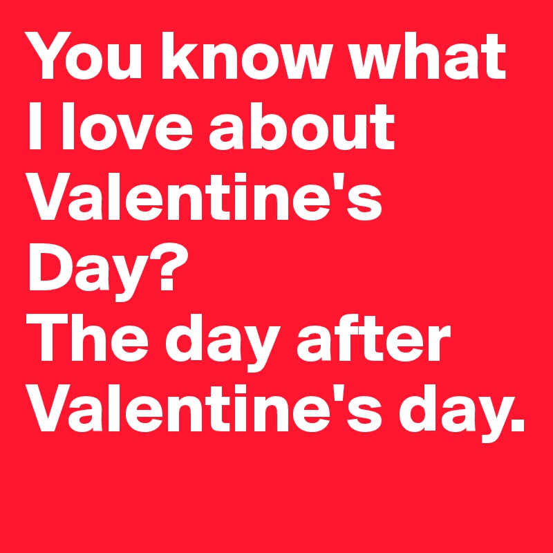 You know what I love about Valentine's Day?
The day after Valentine's day.