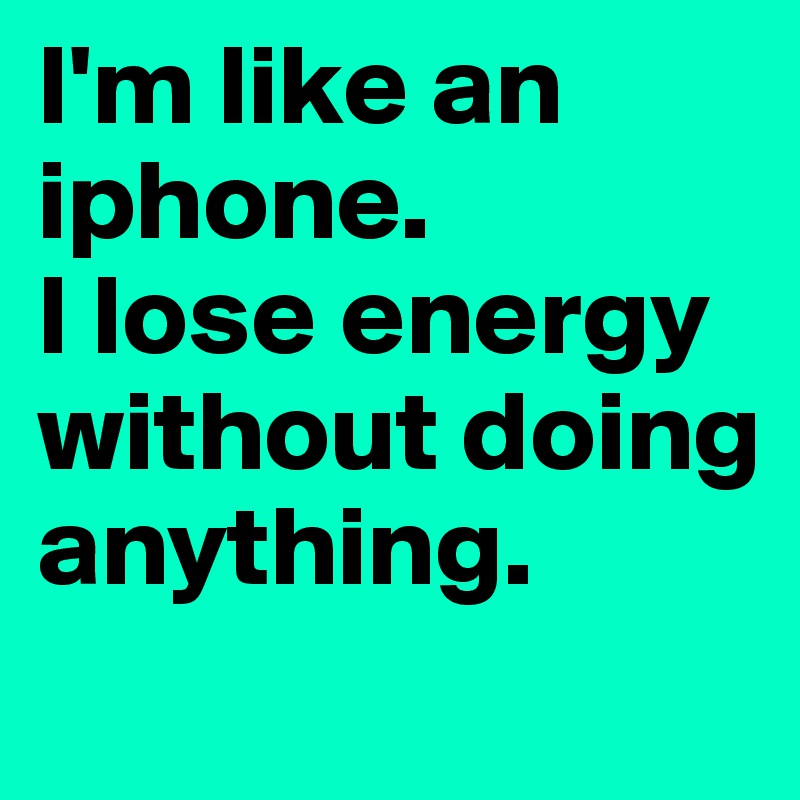 I'm like an iphone. 
I lose energy without doing anything. 
