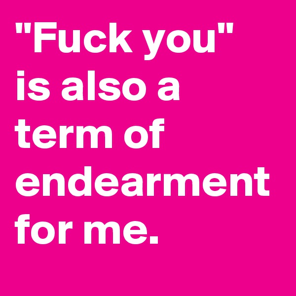 "Fuck you" is also a term of endearment for me.
