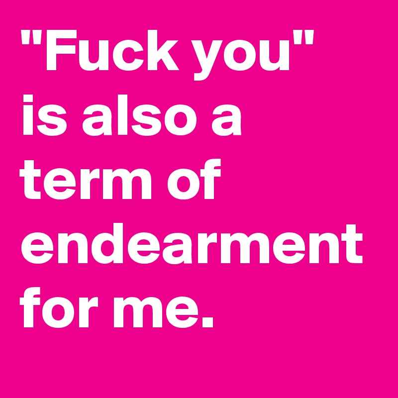 "Fuck you" is also a term of endearment for me.