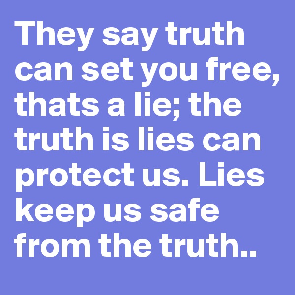 They say truth can set you free, thats a lie; the truth is lies can protect us. Lies keep us safe from the truth..