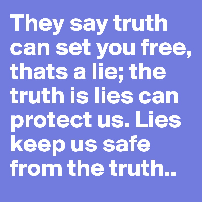 They say truth can set you free, thats a lie; the truth is lies can protect us. Lies keep us safe from the truth..