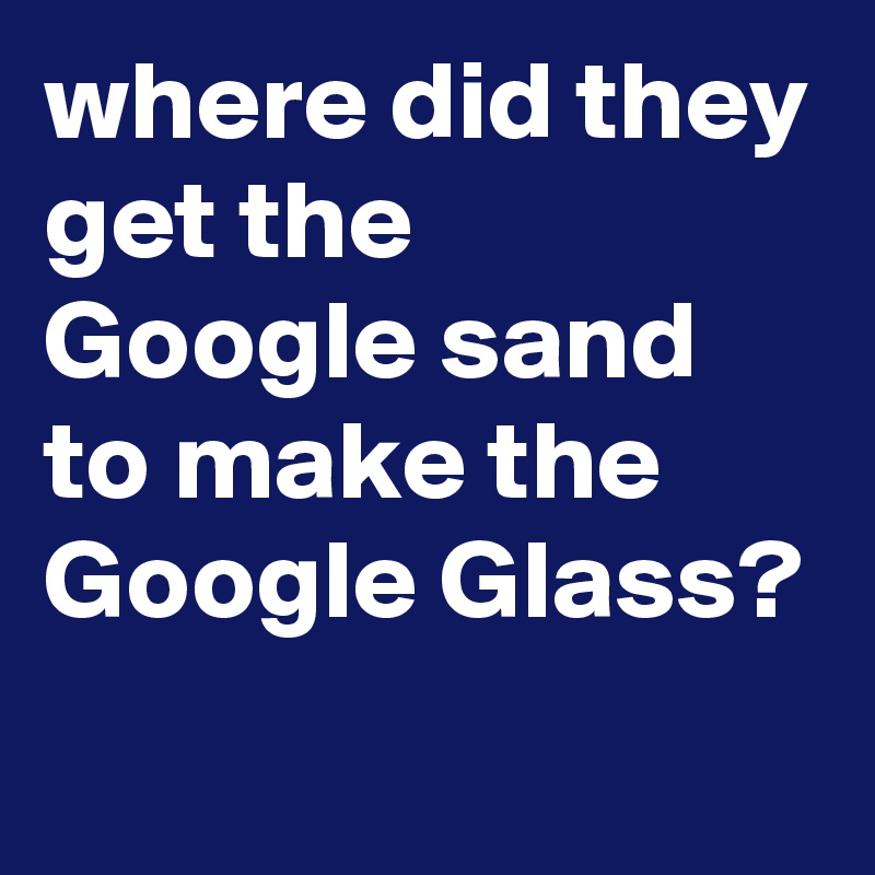 where did they get the Google sand to make the Google Glass?
