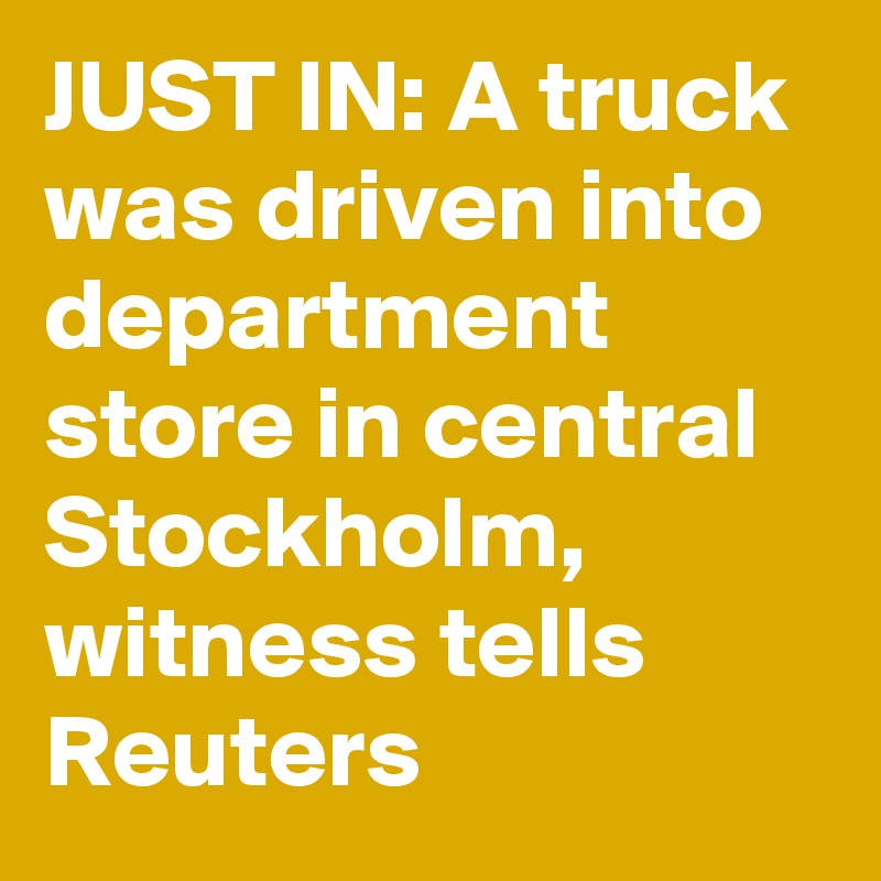 JUST IN: A truck was driven into department store in central Stockholm, witness tells Reuters