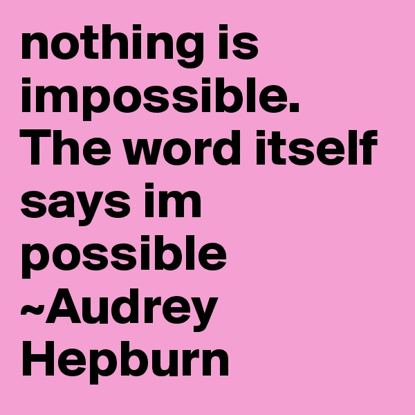 nothing is impossible. The word itself says im possible
~Audrey Hepburn