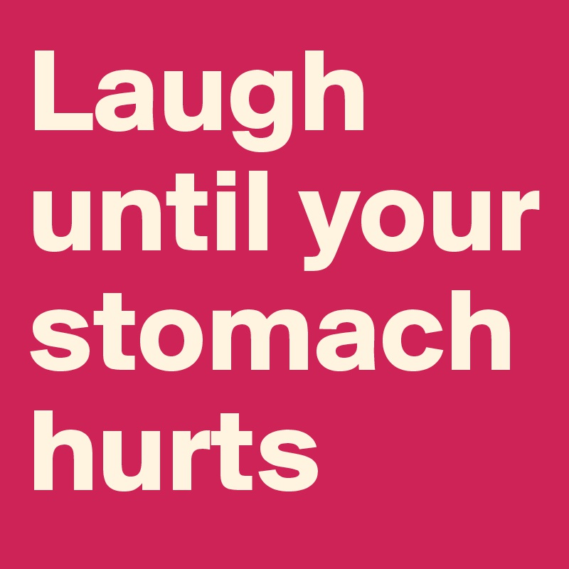 Laugh until your stomach hurts