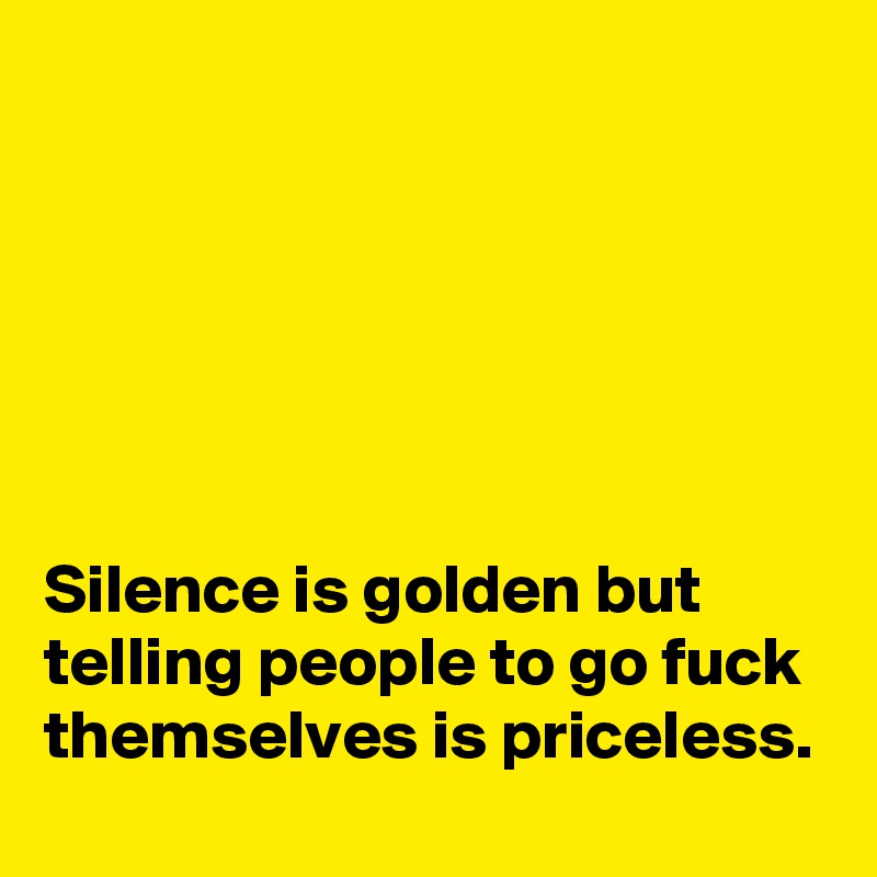 






Silence is golden but telling people to go fuck themselves is priceless.