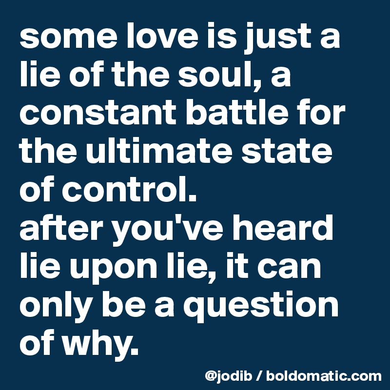 some love is just a lie of the soul, a constant battle for the ultimate state of control. 
after you've heard lie upon lie, it can only be a question of why.