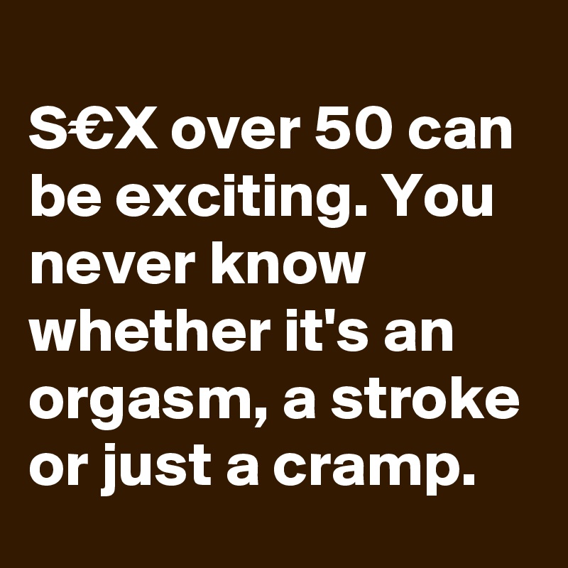 
S€X over 50 can be exciting. You never know whether it's an orgasm, a stroke or just a cramp.