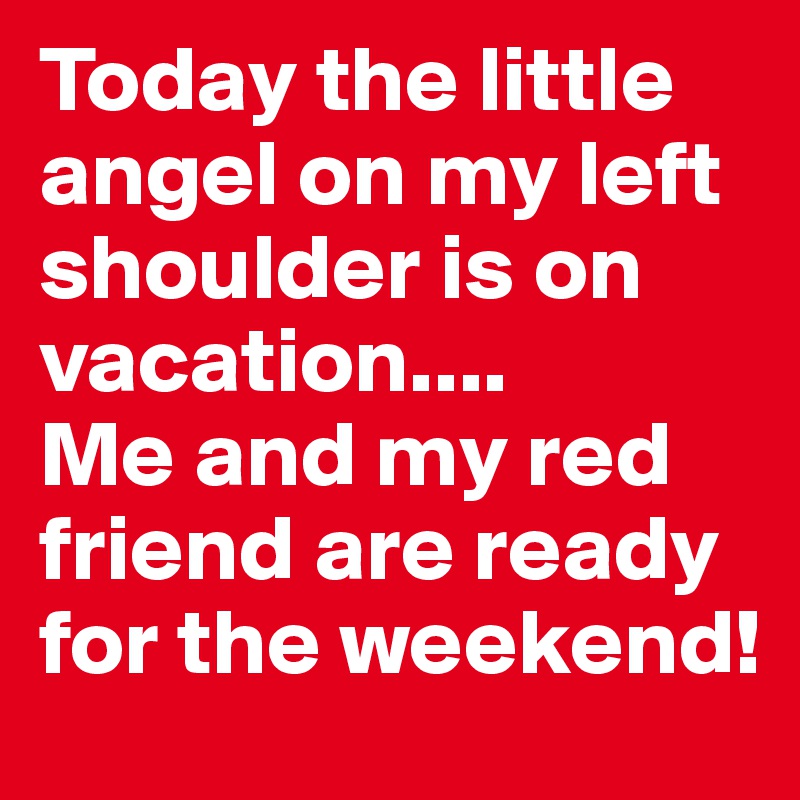 Today the little angel on my left shoulder is on vacation.... 
Me and my red friend are ready for the weekend!