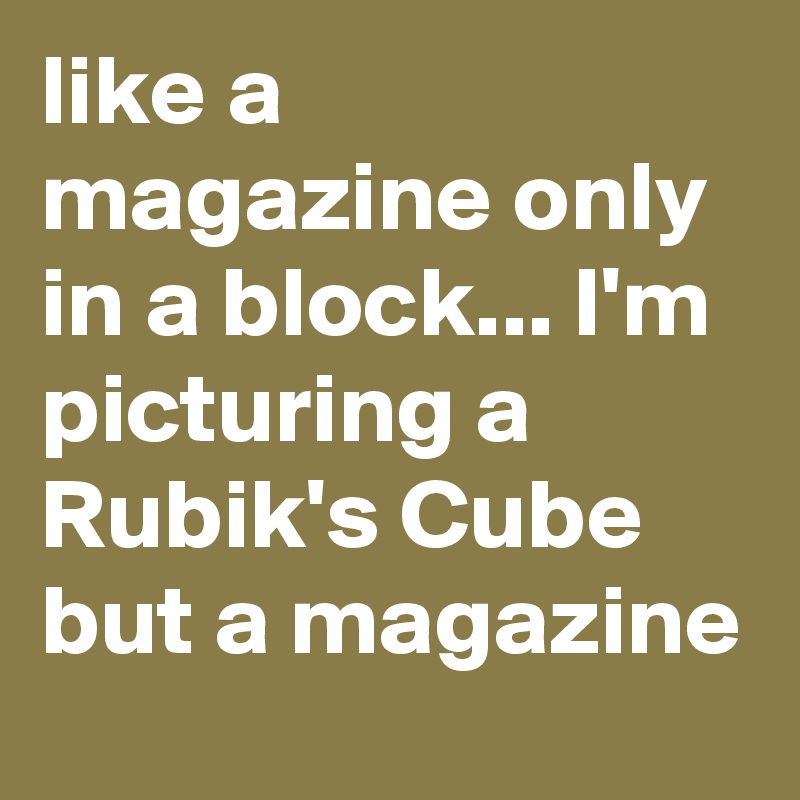 like a magazine only in a block... I'm picturing a Rubik's Cube but a magazine