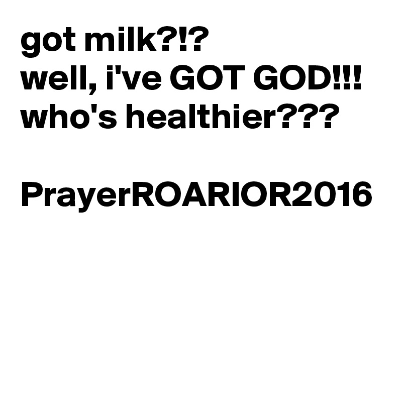 got milk?!?
well, i've GOT GOD!!!
who's healthier???

PrayerROARIOR2016