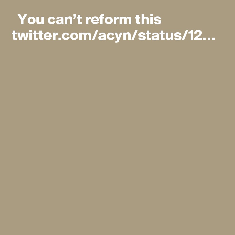   You can’t reform this twitter.com/acyn/status/12…
