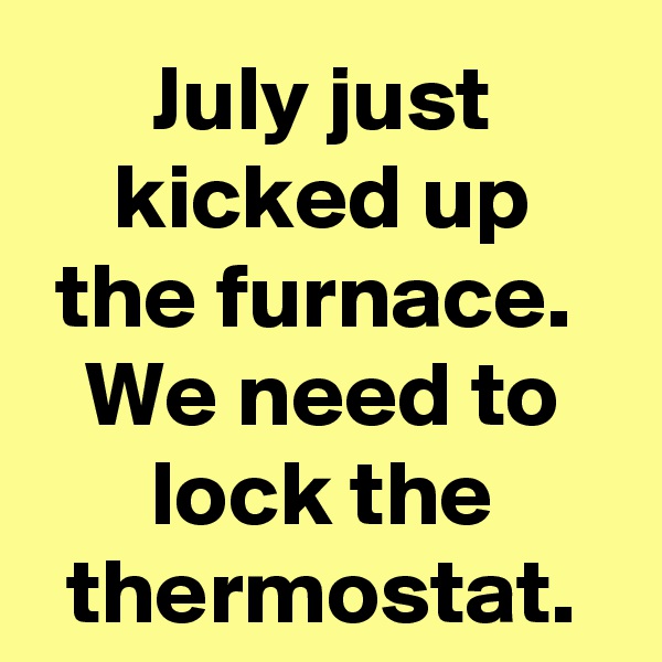 July just kicked up the furnace. 
We need to lock the thermostat.