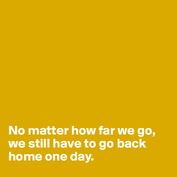 








No matter how far we go, we still have to go back home one day.